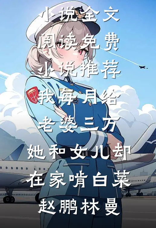 我每月给老婆三万，她和女儿却在家啃白菜赵鹏林曼免费小说全文阅读_免费小说推荐我每月给老婆三万，她和女儿却在家啃白菜赵鹏林曼