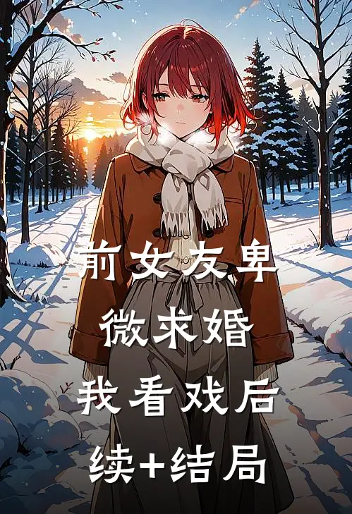 前女友卑微求婚，我看戏后续+结局