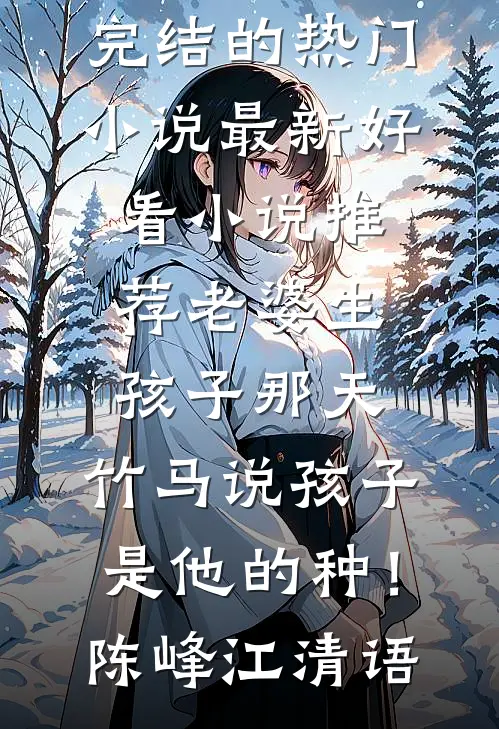 老婆生孩子那天，竹马说孩子是他的种！(陈峰江清语)完结的热门小说_最新好看小说推荐老婆生孩子那天，竹马说孩子是他的种！陈峰江清语