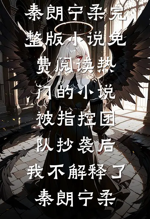 被指控团队抄袭后，我不解释了秦朗宁柔完整版小说免费阅读_热门的小说被指控团队抄袭后，我不解释了(秦朗宁柔)