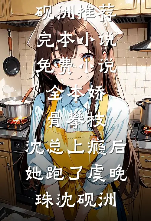娇骨攀枝，沈总上瘾后她跑了虞晚珠沈砚洲推荐完本小说_免费小说全本娇骨攀枝，沈总上瘾后她跑了虞晚珠沈砚洲