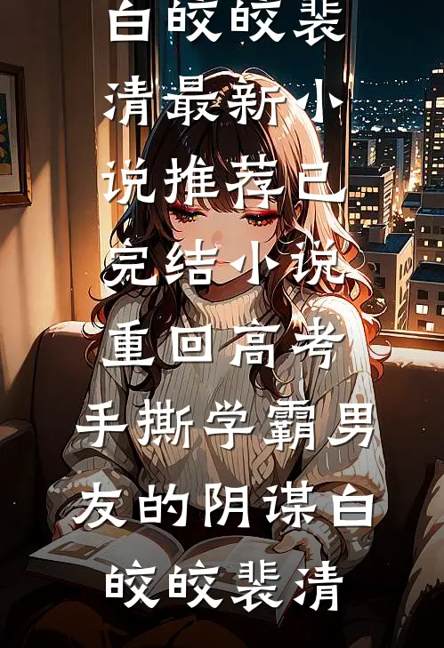 重回高考，手撕学霸男友的阴谋(白皎皎裴清)最新小说推荐_已完结小说重回高考，手撕学霸男友的阴谋白皎皎裴清