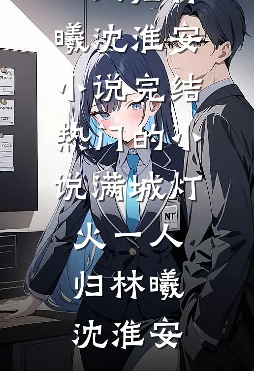 满城灯火一人归林曦沈淮安小说完结_热门的小说满城灯火一人归林曦沈淮安