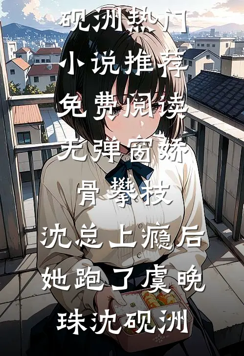 娇骨攀枝，沈总上瘾后她跑了虞晚珠沈砚洲热门小说推荐_免费阅读无弹窗娇骨攀枝，沈总上瘾后她跑了(虞晚珠沈砚洲)