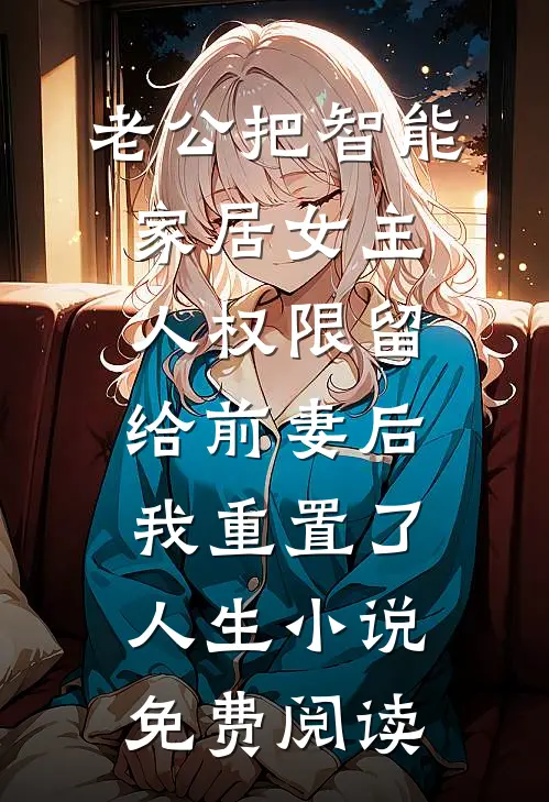 老公把智能家居女主人权限留给前妻后，我重置了人生小说免费阅读
