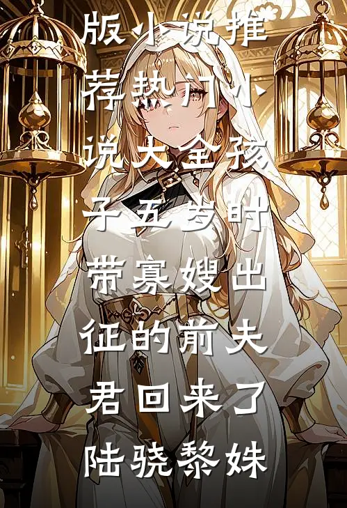 孩子五岁时，带寡嫂出征的前夫君回来了陆骁黎姝完结版小说推荐_热门小说大全孩子五岁时，带寡嫂出征的前夫君回来了(陆骁黎姝)