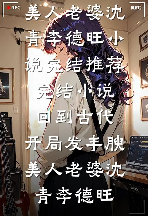 回到古代，开局发丰腴美人老婆沈青李德旺小说完结推荐_完结小说回到古代，开局发丰腴美人老婆(沈青李德旺)