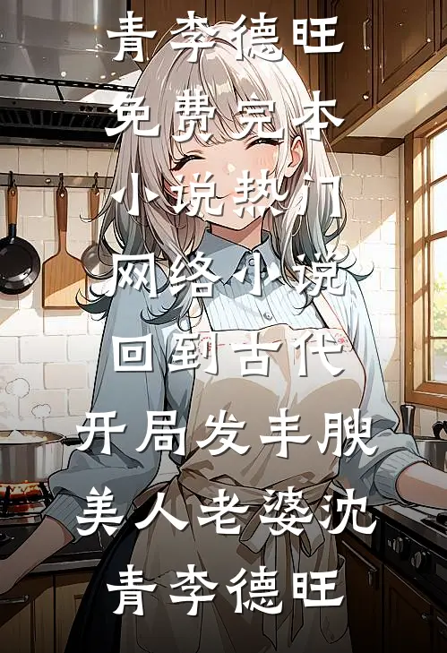 回到古代，开局发丰腴美人老婆(沈青李德旺)免费完本小说_热门网络小说回到古代，开局发丰腴美人老婆(沈青李德旺)