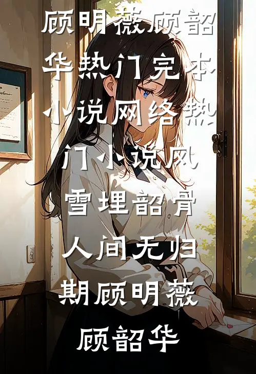 风雪埋韶骨，人间无归期(顾明薇顾韶华)热门完本小说_网络热门小说风雪埋韶骨，人间无归期(顾明薇顾韶华)