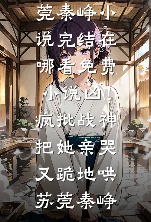 凶！疯批战神把她亲哭，又跪地哄(苏莞秦峥)小说完结_在哪看免费小说凶！疯批战神把她亲哭，又跪地哄苏莞秦峥