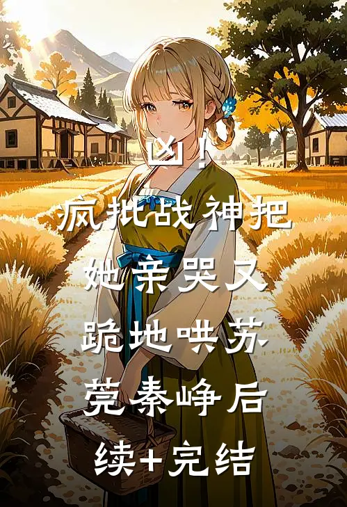 凶！疯批战神把她亲哭，又跪地哄苏莞秦峥后续+完结