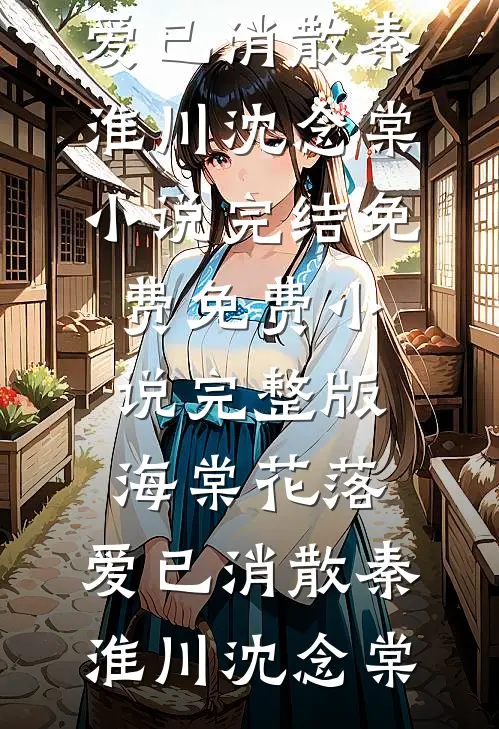 海棠花落，爱已消散(秦淮川沈念棠)小说完结免费_免费小说完整版海棠花落，爱已消散(秦淮川沈念棠)