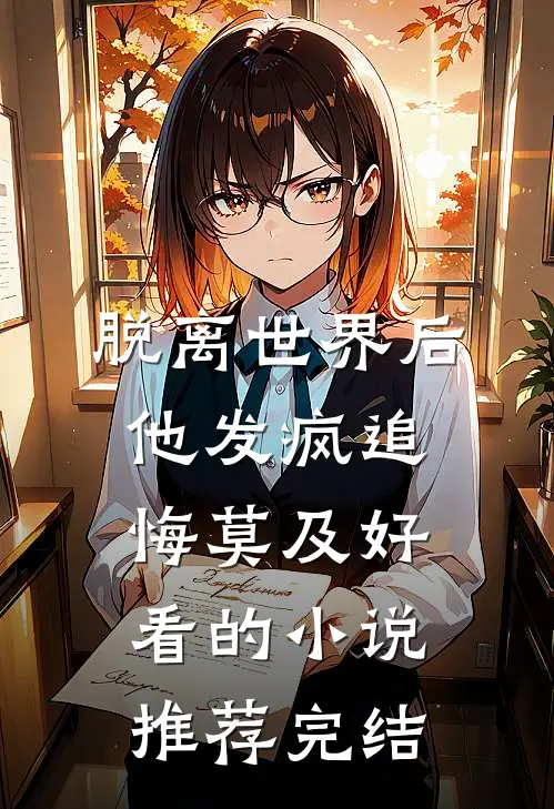脱离世界后，他发疯追悔莫及好看的小说推荐完结