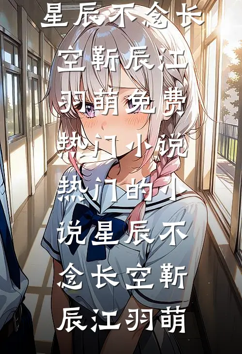 星辰不念长空(靳辰江羽萌)免费热门小说_热门的小说星辰不念长空靳辰江羽萌