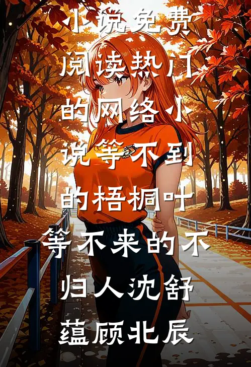 等不到的梧桐叶，等不来的不归人(沈舒蕴顾北辰)完结小说免费阅读_热门的网络小说等不到的梧桐叶，等不来的不归人(沈舒蕴顾北辰)