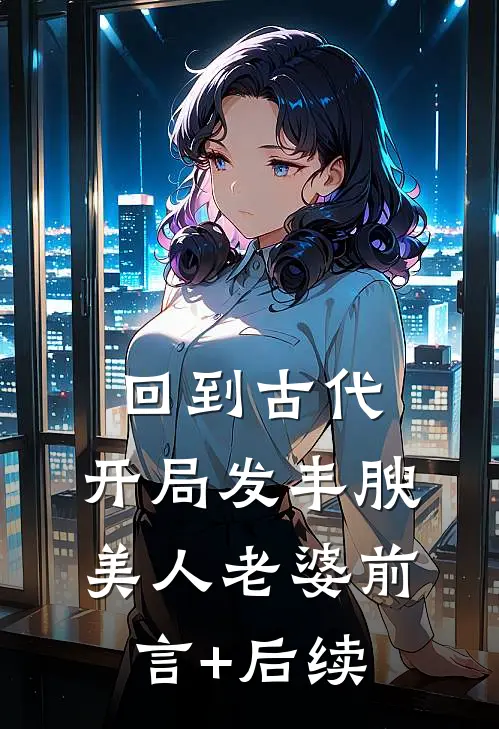 回到古代，开局发丰腴美人老婆前言+后续