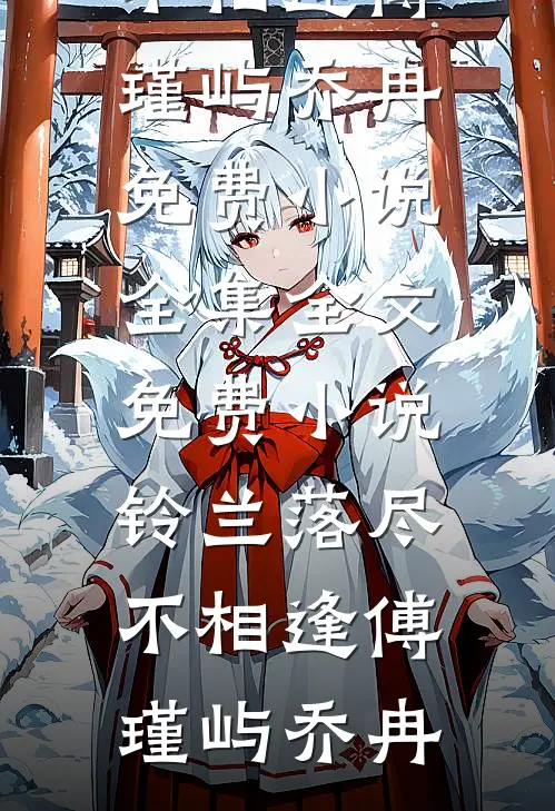 铃兰落尽不相逢(傅瑾屿乔冉)免费小说全集_全文免费小说铃兰落尽不相逢傅瑾屿乔冉
