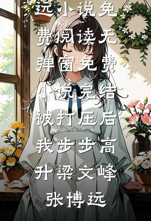 被打压后，我步步高升梁文峰张博远小说免费阅读无弹窗_免费小说完结被打压后，我步步高升(梁文峰张博远)