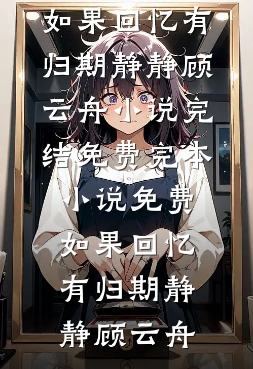 如果回忆有归期静静顾云舟小说完结免费_完本小说免费如果回忆有归期静静顾云舟
