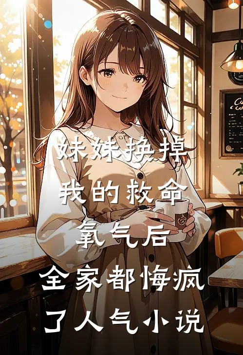妹妹换掉我的救命氧气后，全家都悔疯了人气小说