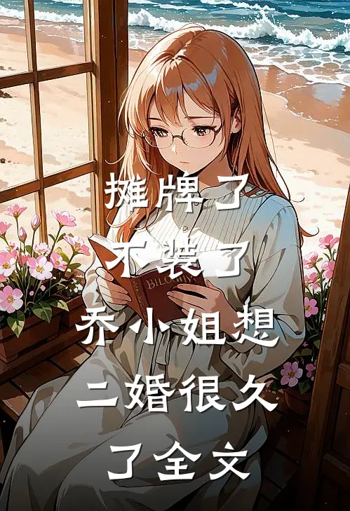 摊牌了不装了，乔小姐想二婚很久了全文