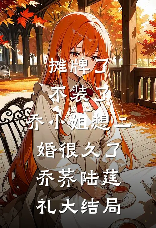 摊牌了不装了，乔小姐想二婚很久了乔荞陆莛礼大结局