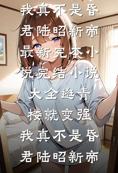 逛青楼就变强，我真不是昏君(陆昭新帝)最新完本小说_完结小说大全逛青楼就变强，我真不是昏君陆昭新帝