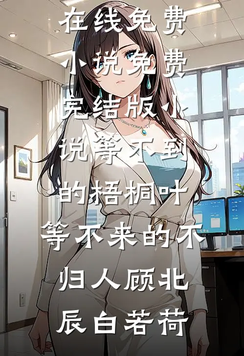 等不到的梧桐叶，等不来的不归人顾北辰白若荷在线免费小说_免费完结版小说等不到的梧桐叶，等不来的不归人(顾北辰白若荷)