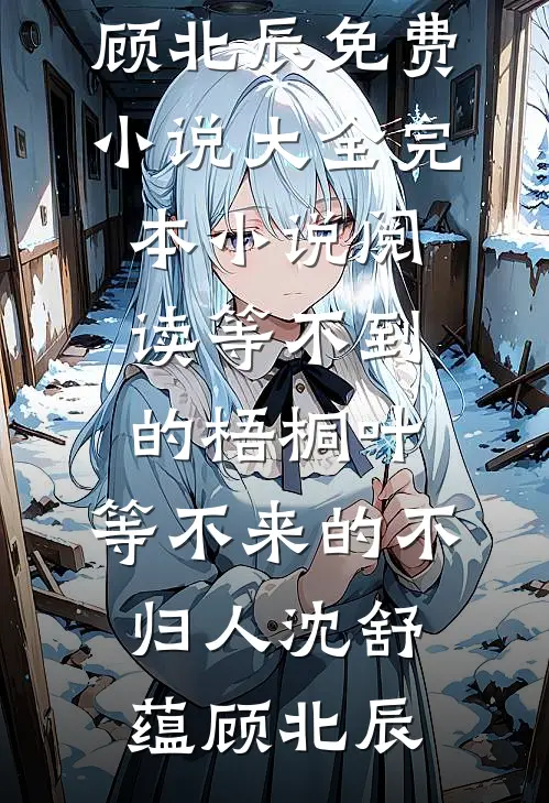 等不到的梧桐叶，等不来的不归人(沈舒蕴顾北辰)免费小说大全_完本小说阅读等不到的梧桐叶，等不来的不归人沈舒蕴顾北辰