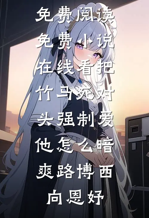 把竹马死对头强制爱，他怎么暗爽(路博西向恩妤)完整版免费阅读_免费小说在线看把竹马死对头强制爱，他怎么暗爽路博西向恩妤