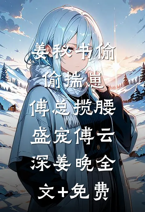 姜秘书偷偷揣崽，傅总揽腰盛宠傅云深姜晚全文+免费