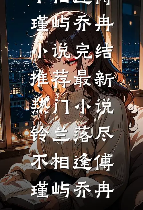 铃兰落尽不相逢傅瑾屿乔冉小说完结推荐_最新热门小说铃兰落尽不相逢(傅瑾屿乔冉)