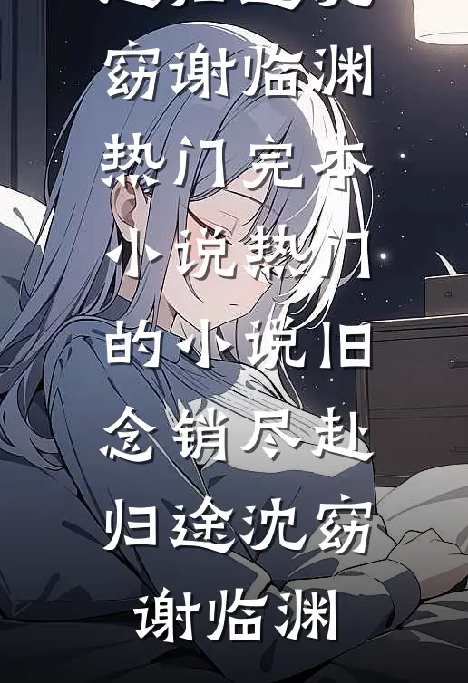 旧念销尽赴归途(沈窈谢临渊)热门完本小说_热门的小说旧念销尽赴归途(沈窈谢临渊)