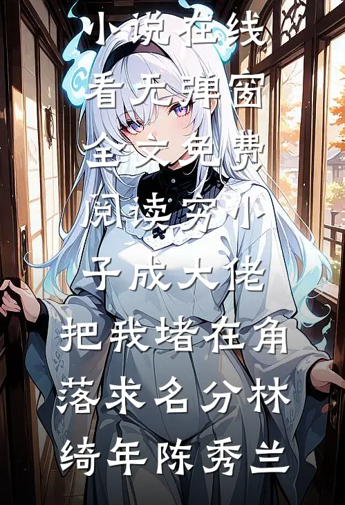 穷小子成大佬，把我堵在角落求名分林绮年陈秀兰免费小说在线看_无弹窗全文免费阅读穷小子成大佬，把我堵在角落求名分(林绮年陈秀兰)