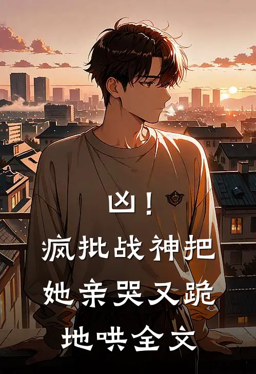 凶！疯批战神把她亲哭，又跪地哄全文