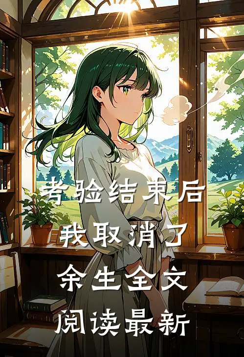 考验结束后，我取消了余生全文阅读最新