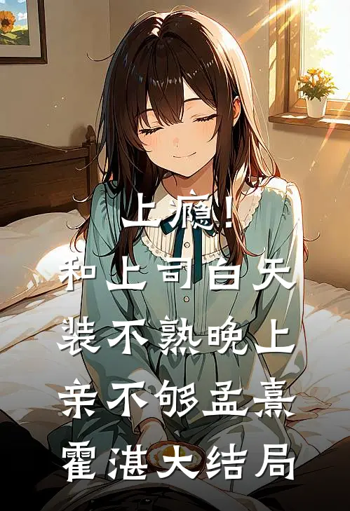 上瘾！和上司白天装不熟晚上亲不够孟熹霍湛大结局