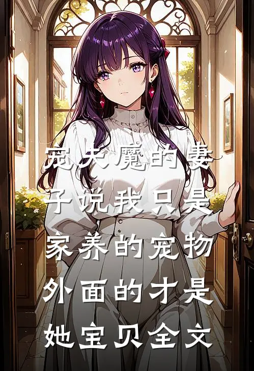 宠夫魔的妻子说我只是家养的宠物，外面的才是她宝贝全文