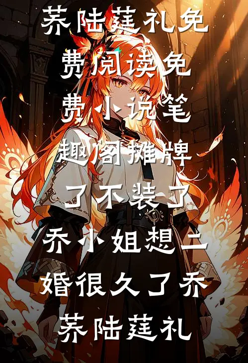 摊牌了不装了，乔小姐想二婚很久了(乔荞陆莛礼)免费阅读_免费小说笔趣阁摊牌了不装了，乔小姐想二婚很久了乔荞陆莛礼