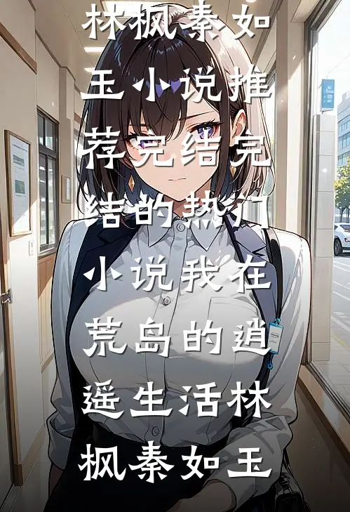我在荒岛的逍遥生活林枫秦如玉小说推荐完结_完结的热门小说我在荒岛的逍遥生活(林枫秦如玉)