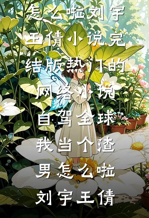自驾全球，我当个渣男怎么啦(刘宇王倩)小说完结版_热门的网络小说自驾全球，我当个渣男怎么啦(刘宇王倩)