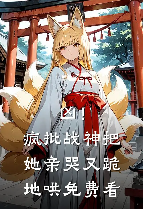 凶！疯批战神把她亲哭，又跪地哄免费看