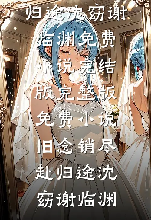 旧念销尽赴归途(沈窈谢临渊)免费小说完结版_完整版免费小说旧念销尽赴归途(沈窈谢临渊)