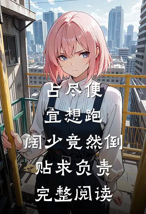 占尽便宜想跑，阔少竟然倒贴求负责完整阅读