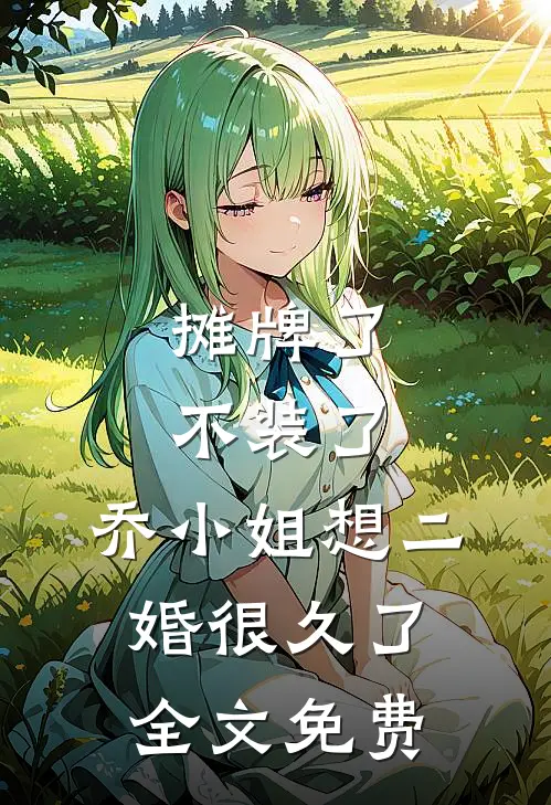 摊牌了不装了，乔小姐想二婚很久了全文免费