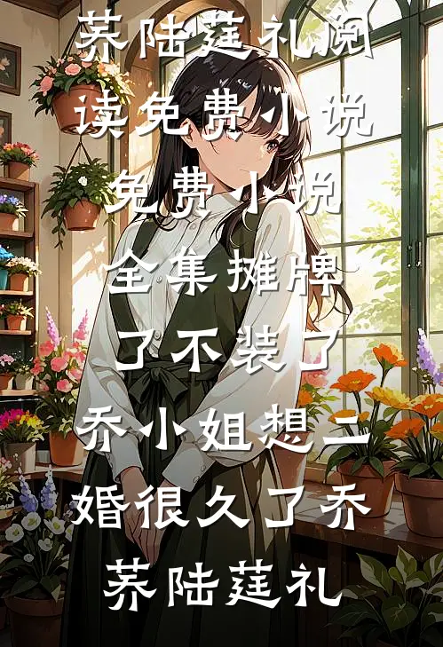 摊牌了不装了，乔小姐想二婚很久了乔荞陆莛礼阅读免费小说_免费小说全集摊牌了不装了，乔小姐想二婚很久了(乔荞陆莛礼)