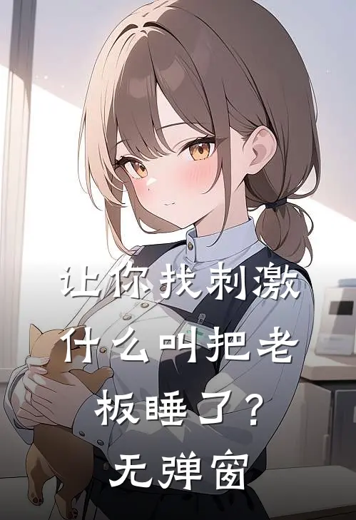 让你找刺激，什么叫把老板睡了？无弹窗