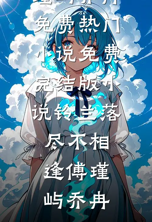 铃兰落尽不相逢傅瑾屿乔冉免费热门小说_免费完结版小说铃兰落尽不相逢傅瑾屿乔冉