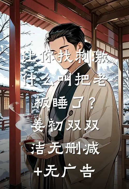 让你找刺激，什么叫把老板睡了？姜初双双洁无删减+无广告