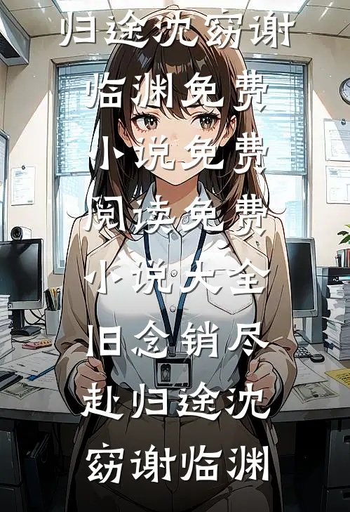 旧念销尽赴归途(沈窈谢临渊)免费小说免费阅读_免费小说大全旧念销尽赴归途(沈窈谢临渊)